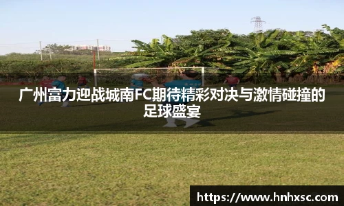 广州富力迎战城南FC期待精彩对决与激情碰撞的足球盛宴