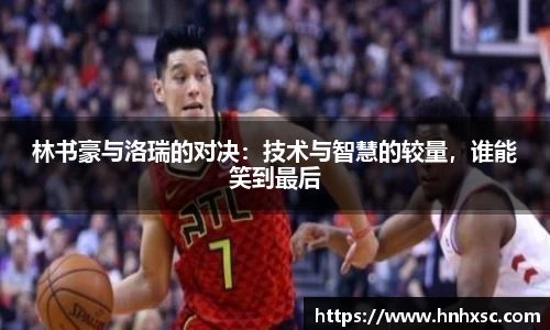 林书豪与洛瑞的对决：技术与智慧的较量，谁能笑到最后